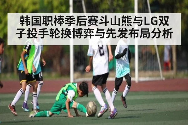 韩国职棒季后赛斗山熊与LG双子投手轮换博弈与先发布局分析